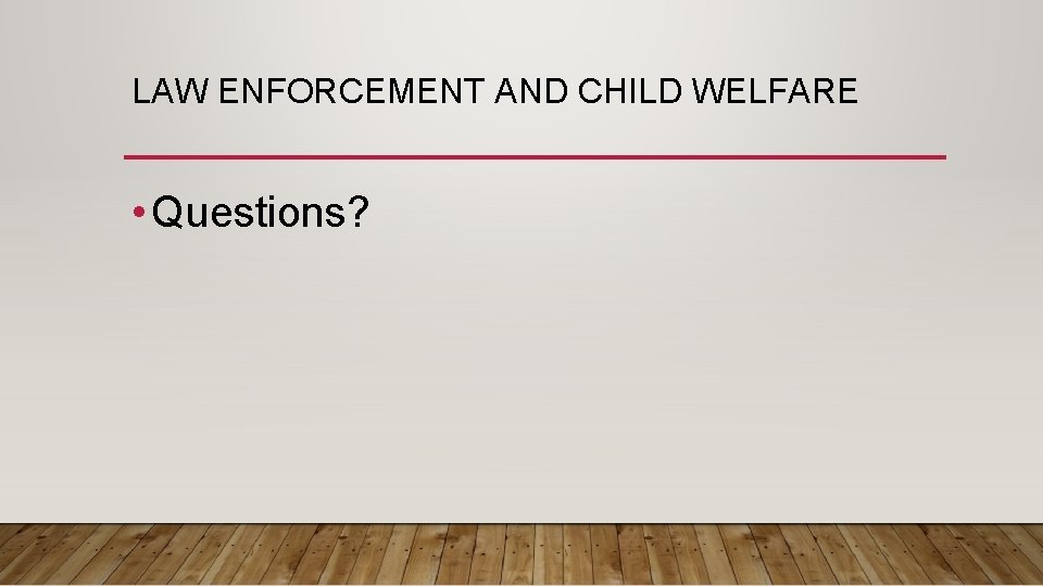 LAW ENFORCEMENT AND CHILD WELFARE • Questions? 
