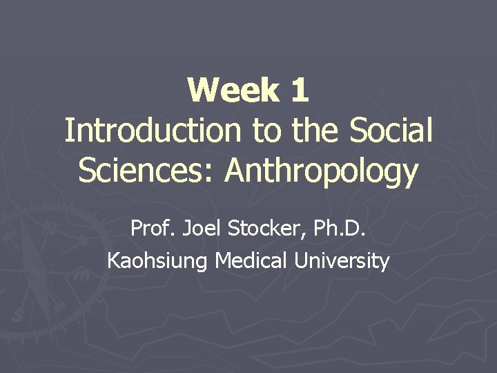 Week 1 Introduction to the Social Sciences: Anthropology Prof. Joel Stocker, Ph. D. Kaohsiung Week 1 Introduction to the Social Sciences: Anthropology Prof. Joel Stocker, Ph. D. Kaohsiung