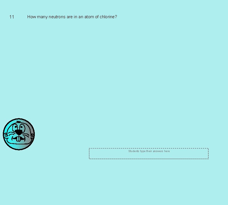 11 How many neutrons are in an atom of chlorine? Students type their answers 11 How many neutrons are in an atom of chlorine? Students type their answers