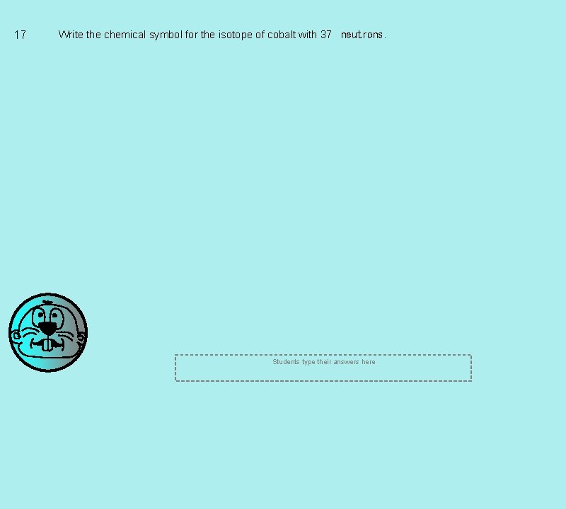 17 Write the chemical symbol for the isotope of cobalt with 37
neutrons. Students 17 Write the chemical symbol for the isotope of cobalt with 37
neutrons. Students