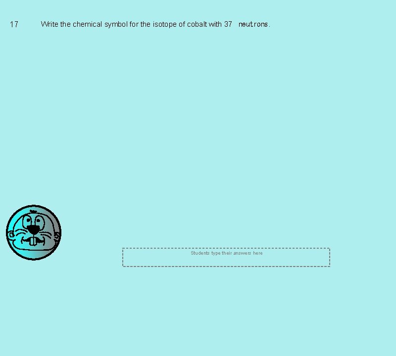 17 Write the chemical symbol for the isotope of cobalt with 37  neutrons. Students