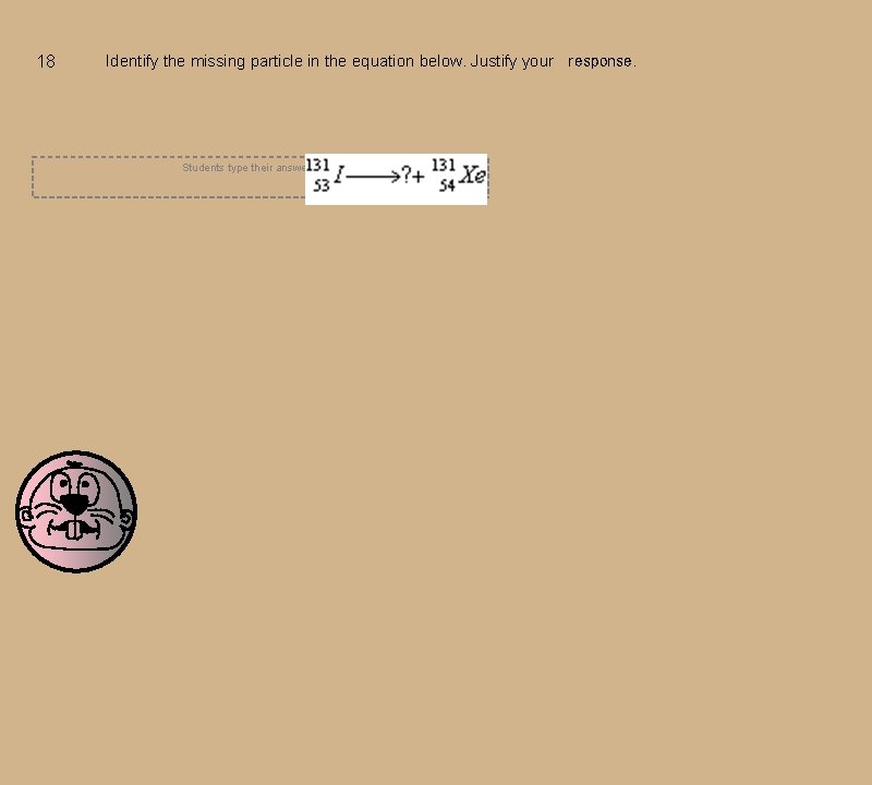 18 Identify the missing particle in the equation below. Justify your
response. Students type 18 Identify the missing particle in the equation below. Justify your
response. Students type