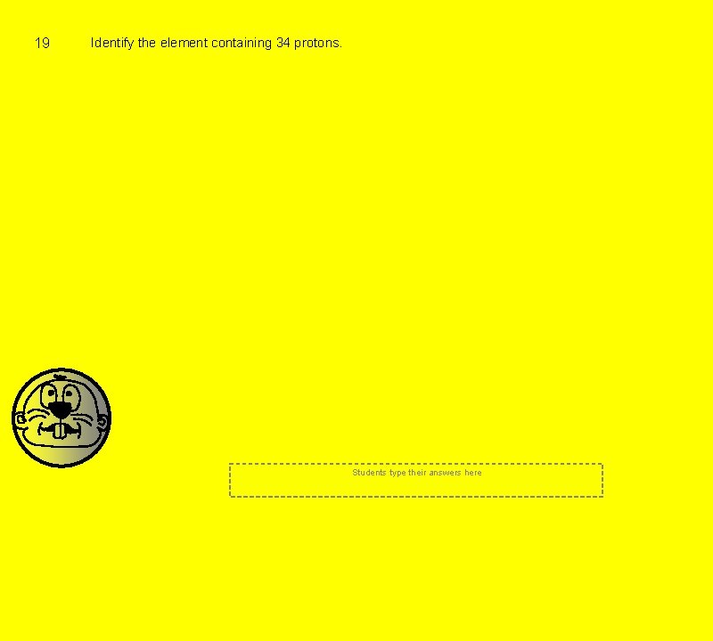 19 Identify the element containing 34 protons. Students type their answers here 