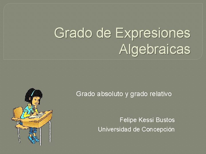 Grado de Expresiones Algebraicas Grado absoluto y grado relativo Felipe Kessi Bustos Universidad de