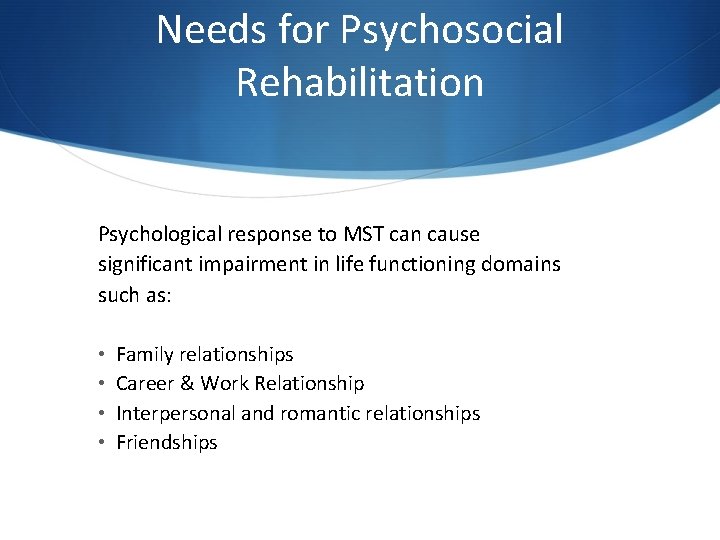 Needs for Psychosocial Rehabilitation Psychological response to MST can cause significant impairment in life Needs for Psychosocial Rehabilitation Psychological response to MST can cause significant impairment in life