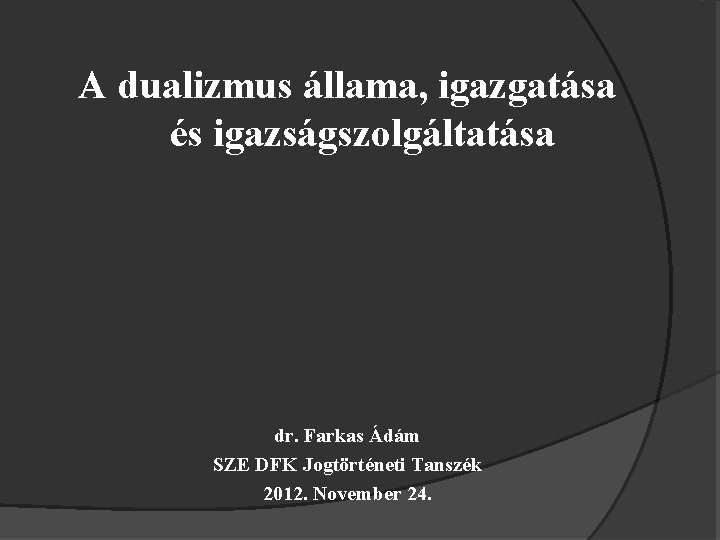 A dualizmus állama, igazgatása és igazságszolgáltatása dr. Farkas Ádám SZE DFK Jogtörténeti Tanszék 2012.