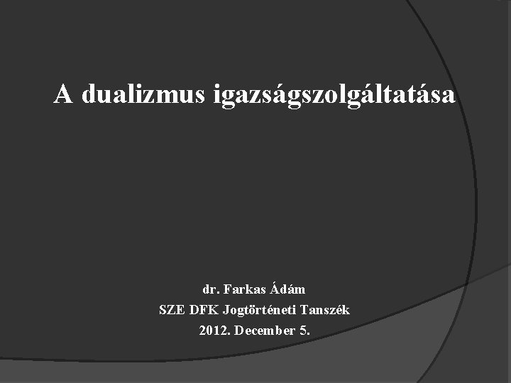A dualizmus igazságszolgáltatása dr. Farkas Ádám SZE DFK Jogtörténeti Tanszék 2012. December 5. 