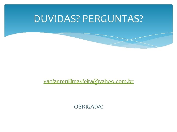 DUVIDAS? PERGUNTAS? vaniaerenilimavieira@yahoo. com. br OBRIGADA! 