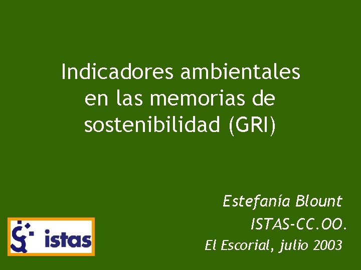 Indicadores ambientales en las memorias de sostenibilidad (GRI) Estefanía Blount ISTAS-CC. OO. El Escorial,