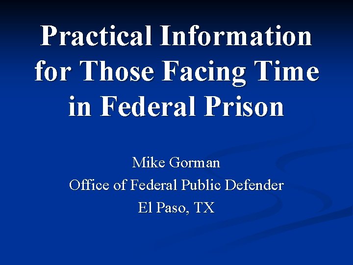 Practical Information for Those Facing Time in Federal Prison Mike Gorman Office of Federal