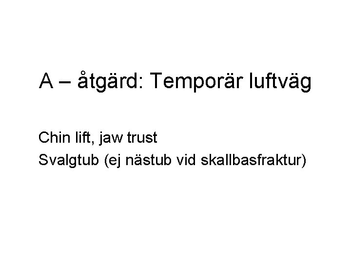 A – åtgärd: Temporär luftväg Chin lift, jaw trust Svalgtub (ej nästub vid skallbasfraktur) A – åtgärd: Temporär luftväg Chin lift, jaw trust Svalgtub (ej nästub vid skallbasfraktur)