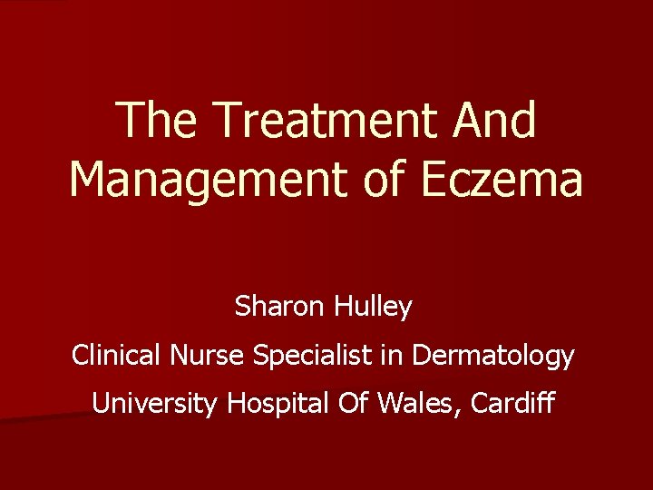 The Treatment And Management of Eczema Sharon Hulley Clinical Nurse Specialist in Dermatology University