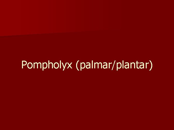 Pompholyx (palmar/plantar) 