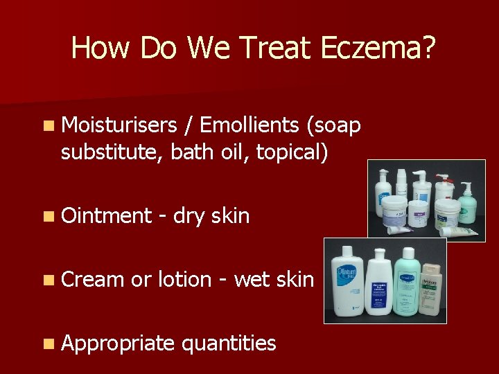 How Do We Treat Eczema? n Moisturisers / Emollients (soap substitute, bath oil, topical)