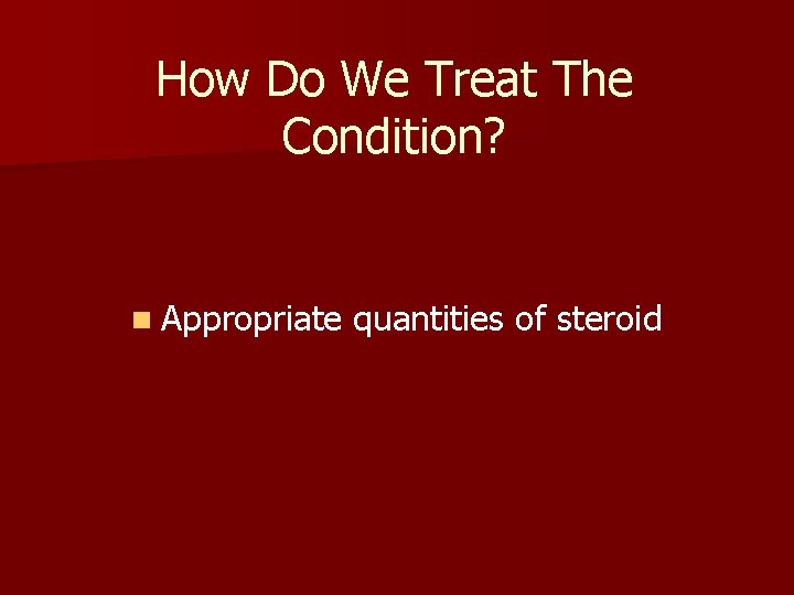 How Do We Treat The Condition? n Appropriate quantities of steroid 