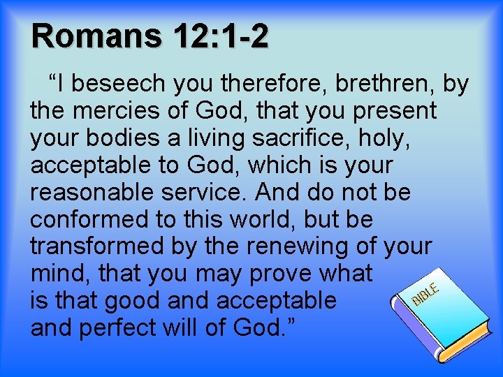 Romans 12: 1 -2 “I beseech you therefore, brethren, by the mercies of God,