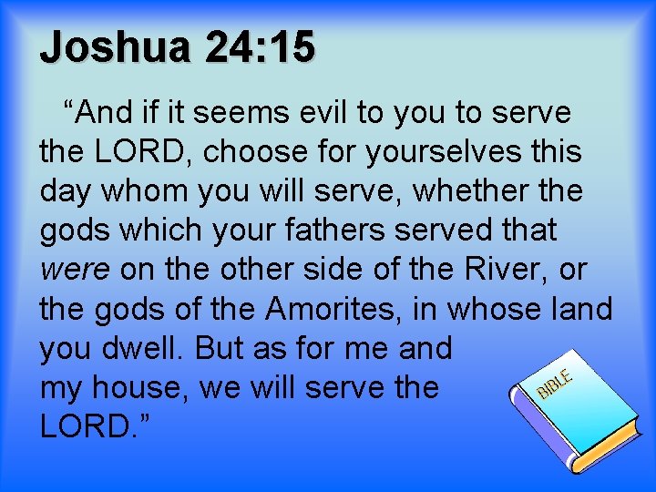 Joshua 24: 15 “And if it seems evil to you to serve the LORD,