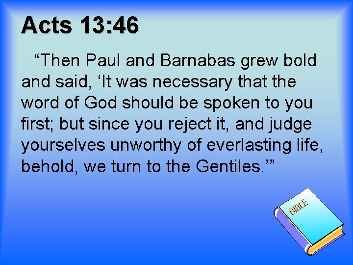 Acts 13: 46 “Then Paul and Barnabas grew bold and said, ‘It was necessary