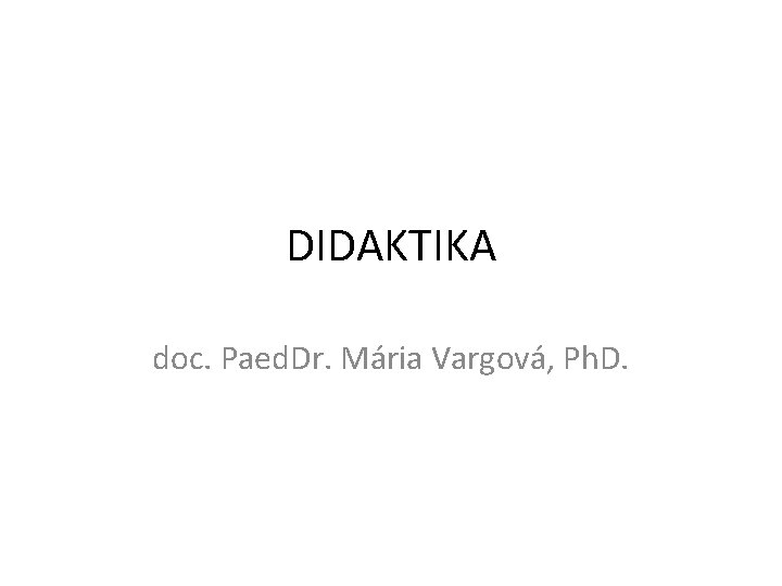 DIDAKTIKA doc. Paed. Dr. Mária Vargová, Ph. D. 