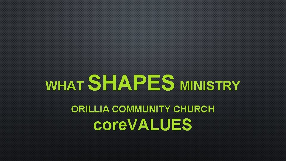 WHAT SHAPES MINISTRY ORILLIA COMMUNITY CHURCH core. VALUES WHAT SHAPES MINISTRY ORILLIA COMMUNITY CHURCH core. VALUES