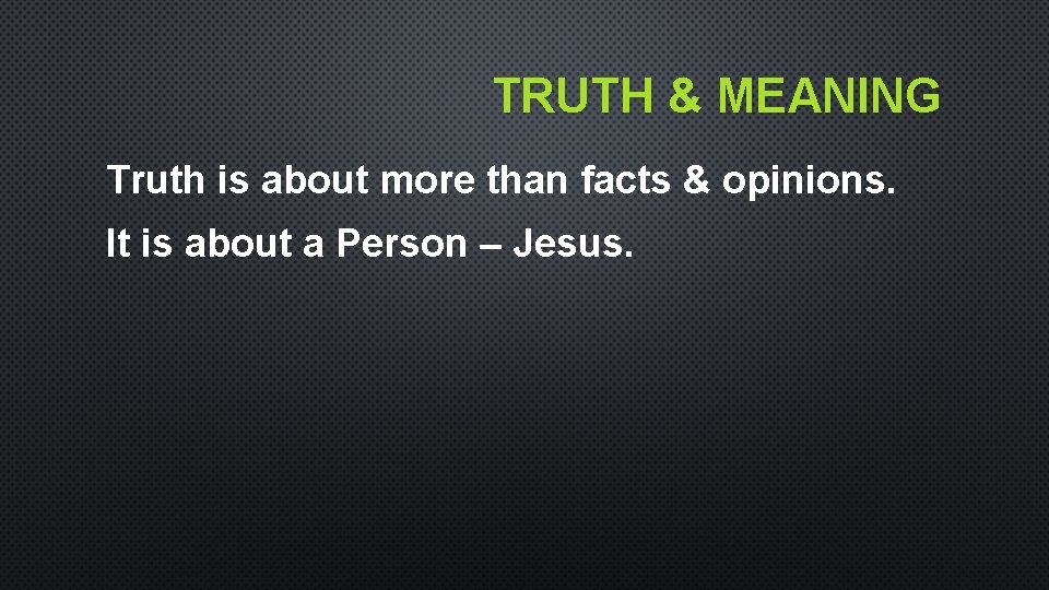 TRUTH & MEANING Truth is about more than facts & opinions. It is about TRUTH & MEANING Truth is about more than facts & opinions. It is about