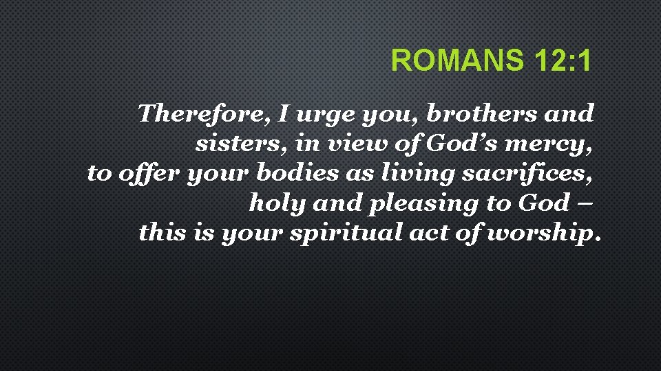 ROMANS 12: 1 Therefore, I urge you, brothers and sisters, in view of God’s ROMANS 12: 1 Therefore, I urge you, brothers and sisters, in view of God’s