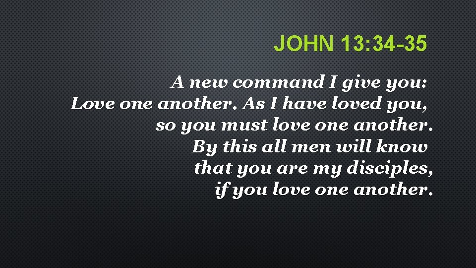 JOHN 13: 34 -35 A new command I give you: Love one another. As JOHN 13: 34 -35 A new command I give you: Love one another. As
