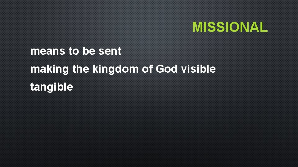 MISSIONAL means to be sent making the kingdom of God visible tangible MISSIONAL means to be sent making the kingdom of God visible tangible