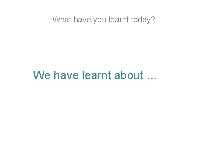 What have you learnt today? We have learnt about … What have you learnt today? We have learnt about …