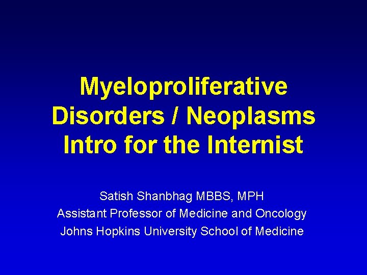 Myeloproliferative Disorders / Neoplasms Intro for the Internist Satish Shanbhag MBBS, MPH Assistant Professor Myeloproliferative Disorders / Neoplasms Intro for the Internist Satish Shanbhag MBBS, MPH Assistant Professor