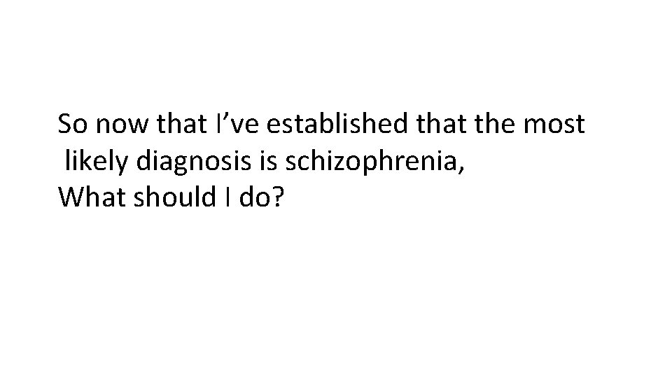 So now that I’ve established that the most likely diagnosis is schizophrenia, What should