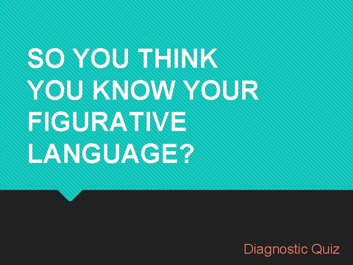 SO YOU THINK YOU KNOW YOUR FIGURATIVE LANGUAGE? Diagnostic Quiz SO YOU THINK YOU KNOW YOUR FIGURATIVE LANGUAGE? Diagnostic Quiz