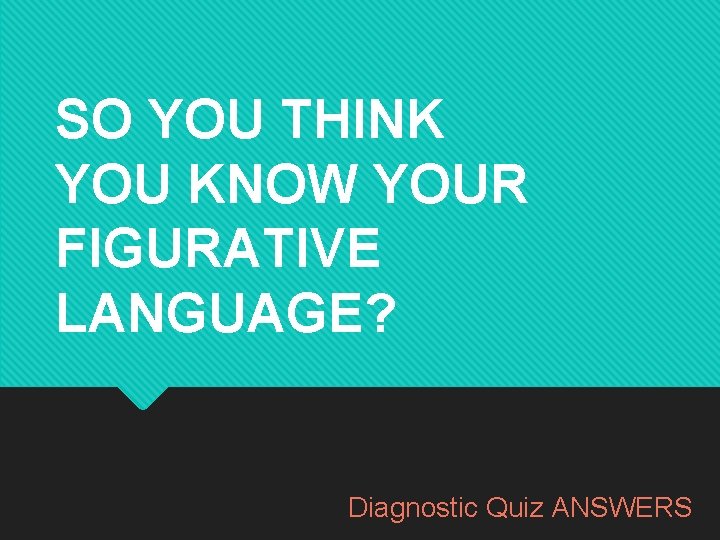 SO YOU THINK YOU KNOW YOUR FIGURATIVE LANGUAGE? Diagnostic Quiz ANSWERS SO YOU THINK YOU KNOW YOUR FIGURATIVE LANGUAGE? Diagnostic Quiz ANSWERS