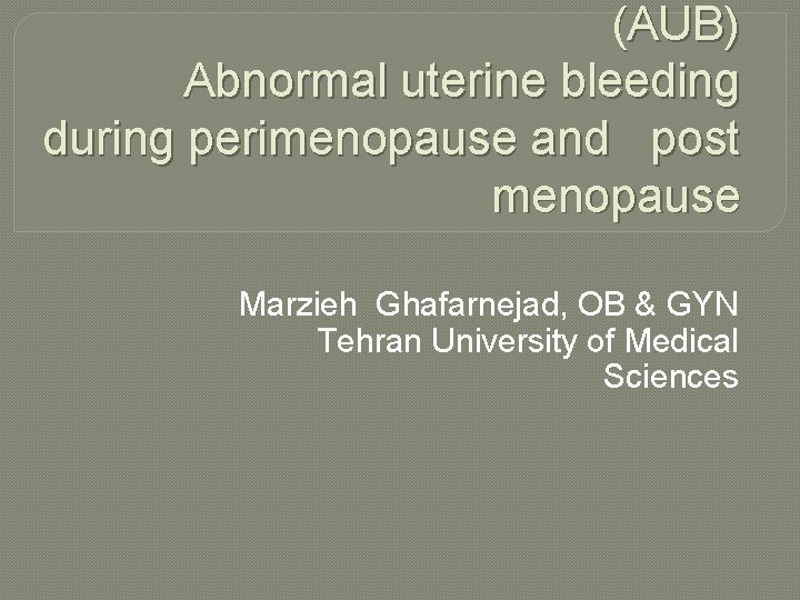 (AUB) Abnormal uterine bleeding during perimenopause and post menopause Marzieh Ghafarnejad, OB & GYN