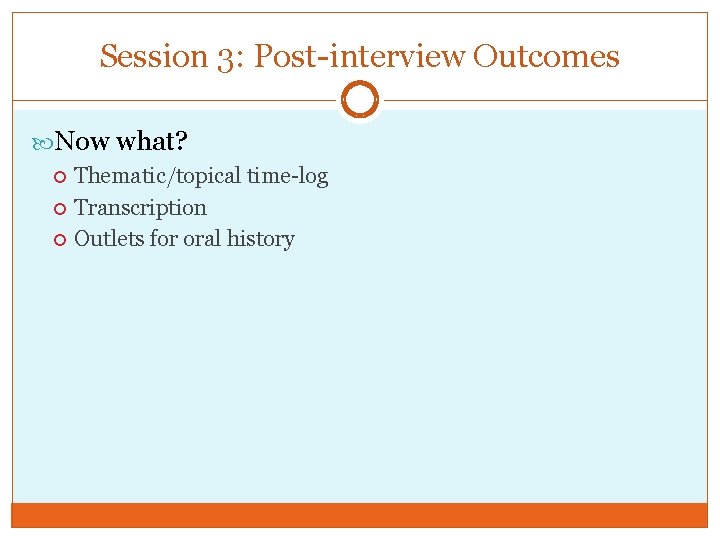 Session 3: Post-interview Outcomes Now what? Thematic/topical time-log Transcription Outlets for oral history 