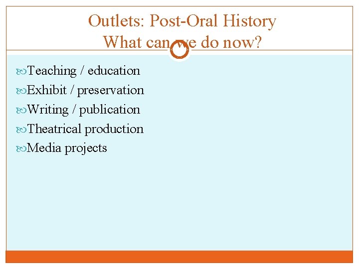Outlets: Post-Oral History What can we do now? Teaching / education Exhibit / preservation