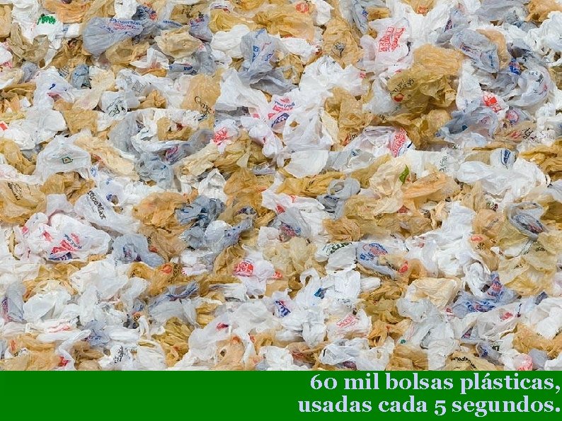 60 mil bolsas plásticas, usadas cada 5 segundos. 