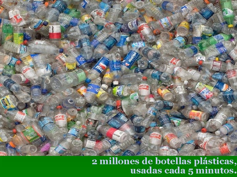 2 millones de botellas plásticas, usadas cada 5 minutos. 