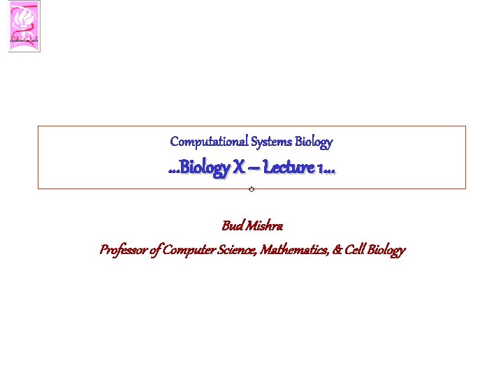 Computational Systems Biology …Biology X – Lecture 1… Bud Mishra Professor of Computer Science,