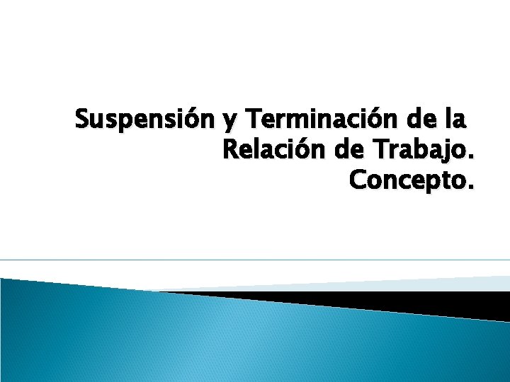 Suspensión y Terminación de la Relación de Trabajo. Concepto. 