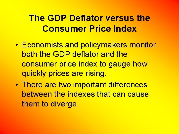 The GDP Deflator versus the Consumer Price Index • Economists and policymakers monitor both