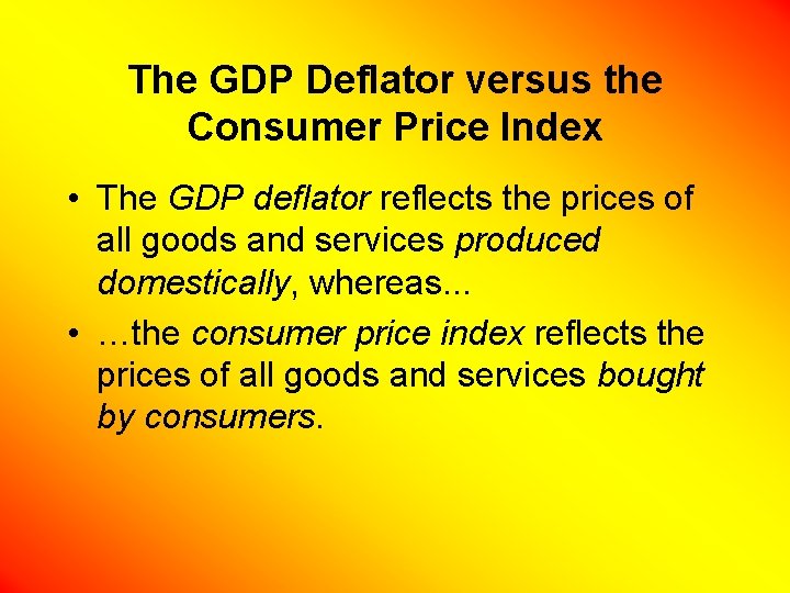 The GDP Deflator versus the Consumer Price Index • The GDP deflator reflects the