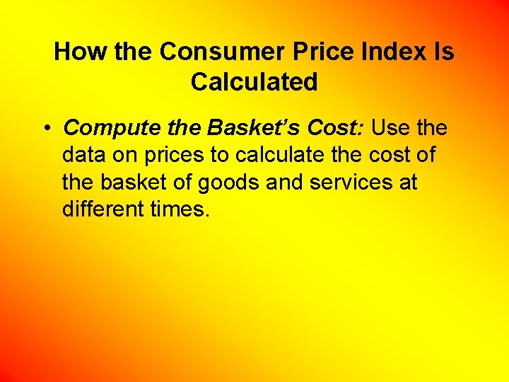 How the Consumer Price Index Is Calculated • Compute the Basket’s Cost: Use the
