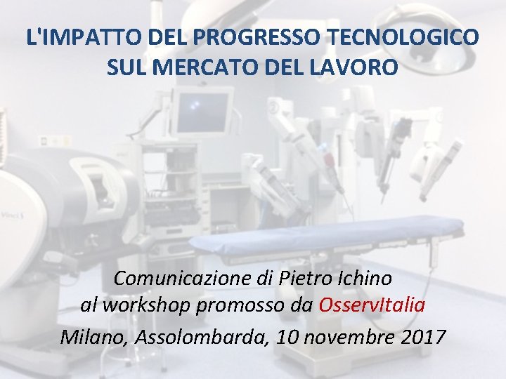 L'IMPATTO DEL PROGRESSO TECNOLOGICO SUL MERCATO DEL LAVORO Comunicazione di Pietro Ichino al workshop