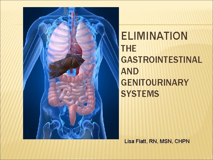 ELIMINATION THE GASTROINTESTINAL AND GENITOURINARY SYSTEMS Lisa Flatt, RN, MSN, CHPN 