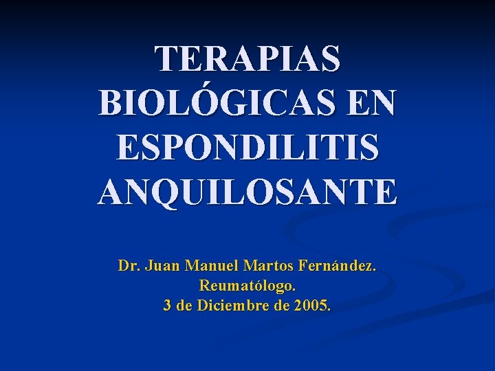 TERAPIAS BIOLÓGICAS EN ESPONDILITIS ANQUILOSANTE Dr. Juan Manuel Martos Fernández. Reumatólogo. 3 de Diciembre