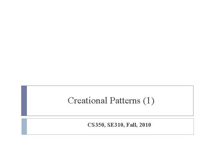 Creational Patterns (1) CS 350, SE 310, Fall, 2010 