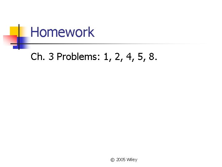 Homework Ch. 3 Problems: 1, 2, 4, 5, 8. © 2005 Wiley 