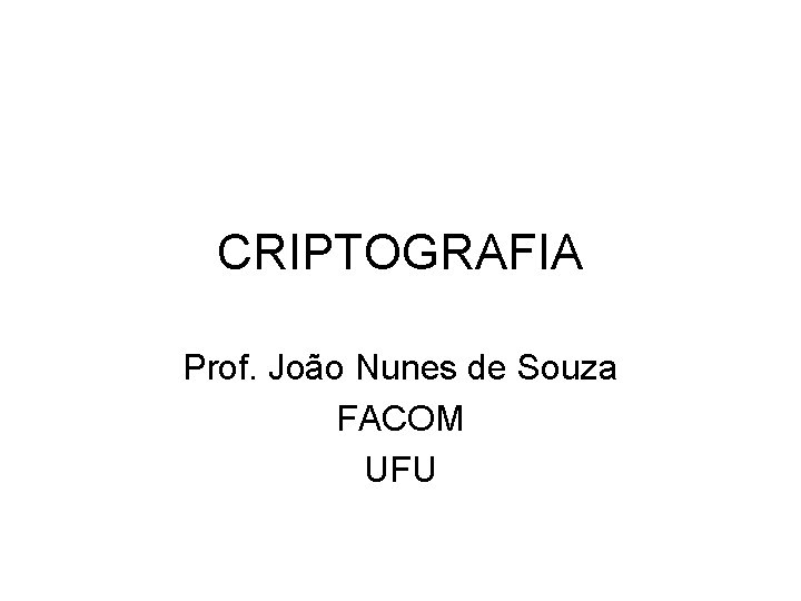 CRIPTOGRAFIA Prof. João Nunes de Souza FACOM UFU 