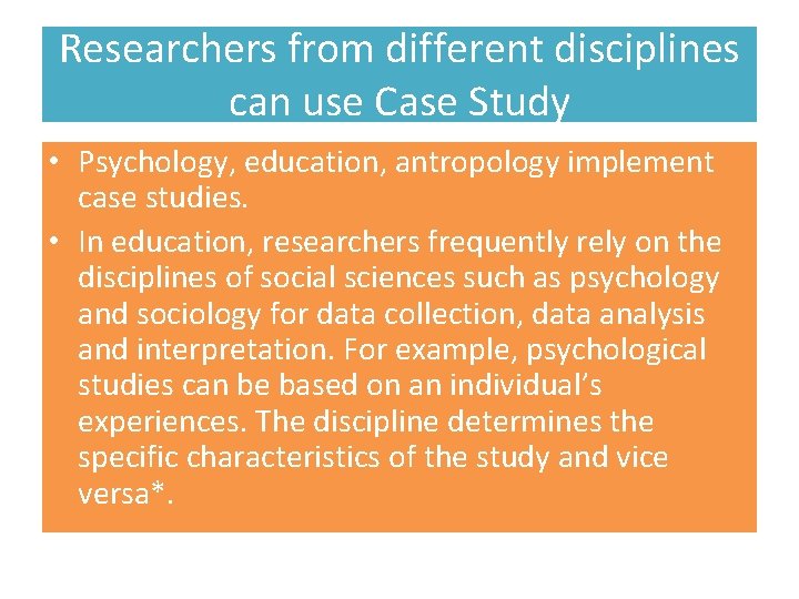 Researchers from different disciplines can use Case Study • Psychology, education, antropology implement case